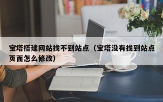 象山宝塔搭建网站找不到站点（宝塔没有找到站点页面怎么修改）