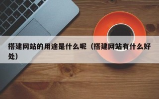 象山搭建网站的用途是什么呢（搭建网站有什么好处）