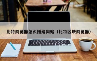 象山比特浏览器怎么搭建网站（比特区块浏览器）