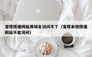 象山宝塔搭建网站用域名访问不了（宝塔本地搭建网站不能访问）