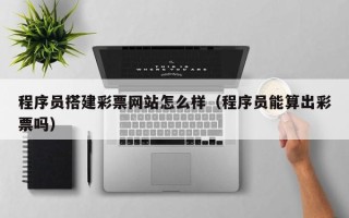 象山程序员搭建彩票网站怎么样（程序员能算出彩票吗）