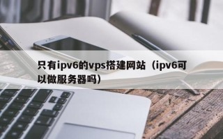 象山只有ipv6的vps搭建网站（ipv6可以做服务器吗）