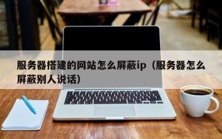象山服务器搭建的网站怎么屏蔽ip（服务器怎么屏蔽别人说话）