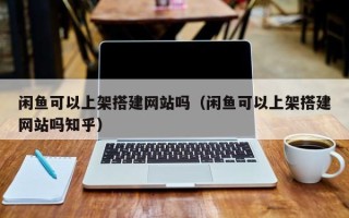 象山闲鱼可以上架搭建网站吗（闲鱼可以上架搭建网站吗知乎）