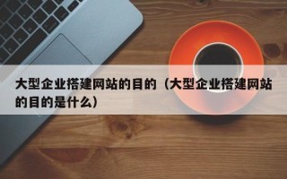象山大型企业搭建网站的目的（大型企业搭建网站的目的是什么）