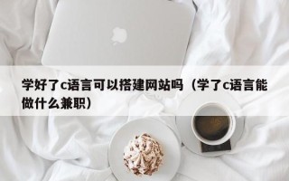 象山学好了c语言可以搭建网站吗（学了c语言能做什么兼职）