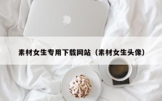 象山素材女生专用下载网站（素材女生头像）